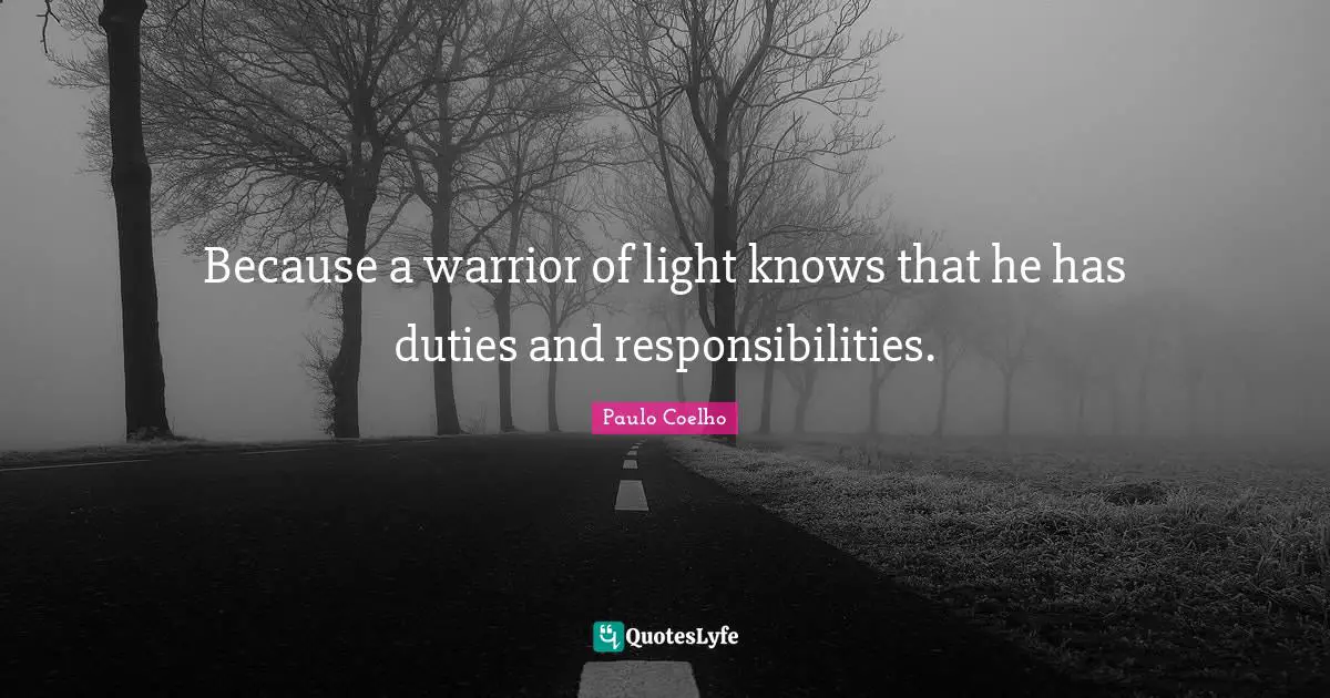 Because a warrior of light knows that he has duties and responsibilities.