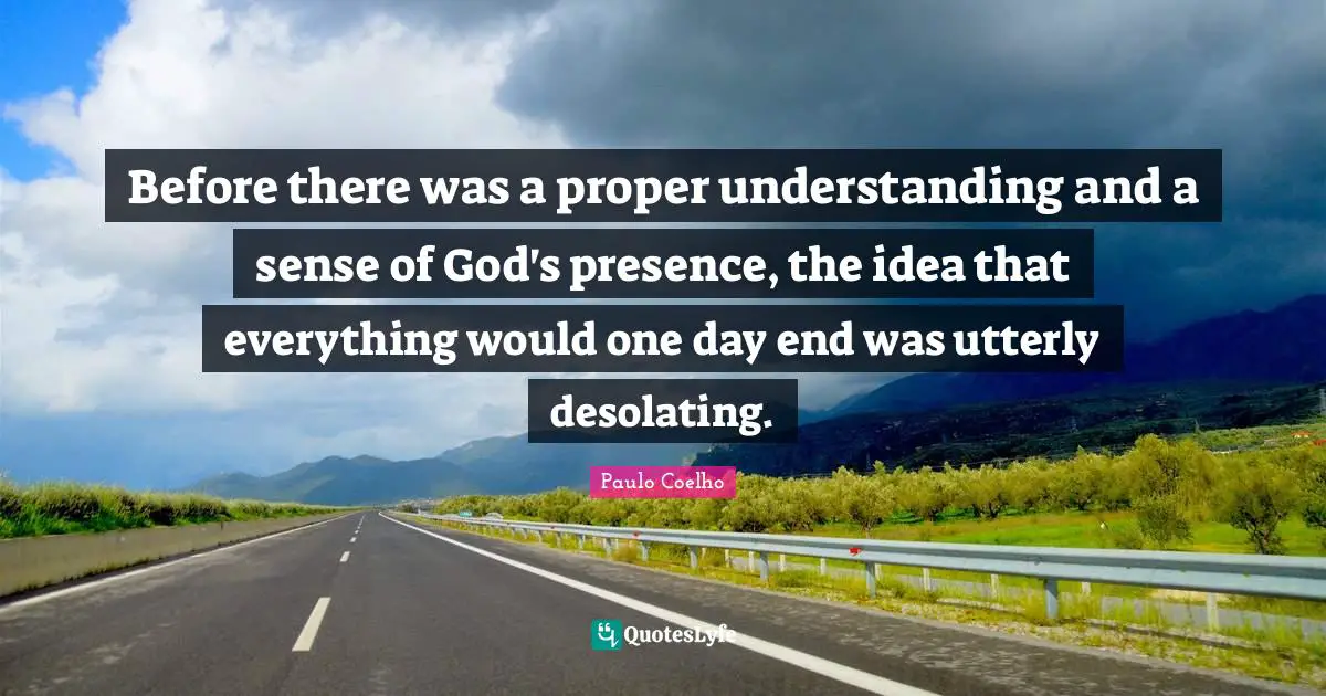 God S Presence Quotes: "Before there was a proper understanding and a sense of God's presence, the idea that everything would one day end was utterly desolating."
