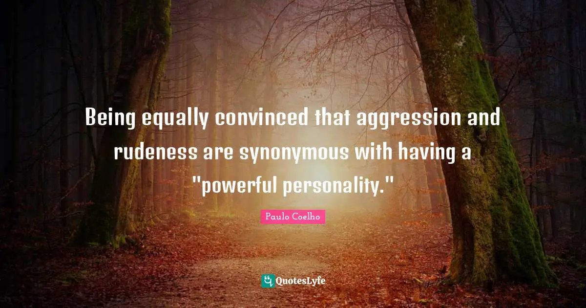 Being equally convinced that aggression and rudeness are synonymous with having a "powerful personality."