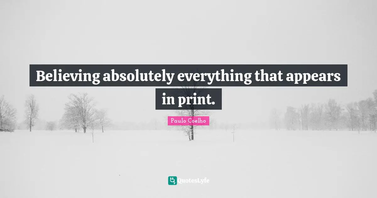 Believing absolutely everything that appears in print.