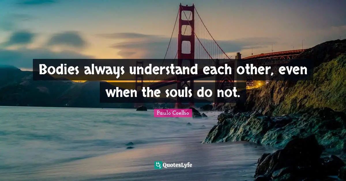 Bodies always understand each other, even when the souls do not.