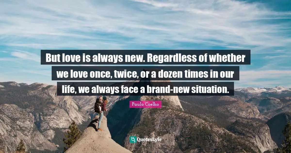 But love is always new. Regardless of whether we love once, twice, or a dozen times in our life, we always face a brand-new situation.