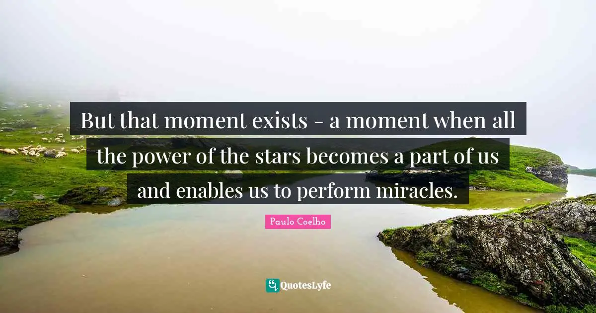 But that moment exists - a moment when all the power of the stars becomes a part of us and enables us to perform miracles.