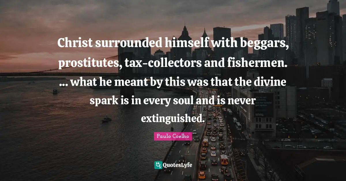 Christ surrounded himself with beggars, prostitutes, tax-collectors and fishermen. ... what he meant by this was that the divine spark is in every soul and is never extinguished.