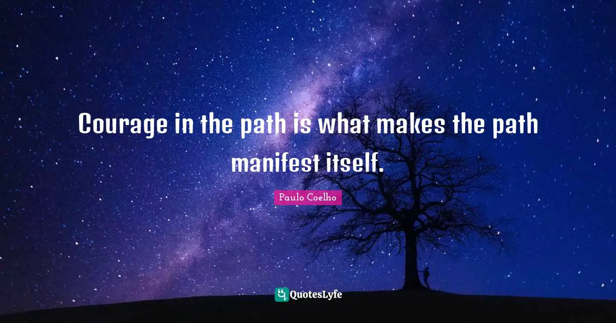 Courage in the path is what makes the path manifest itself.