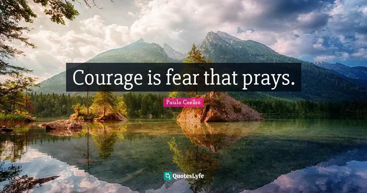 Courage is fear that prays.