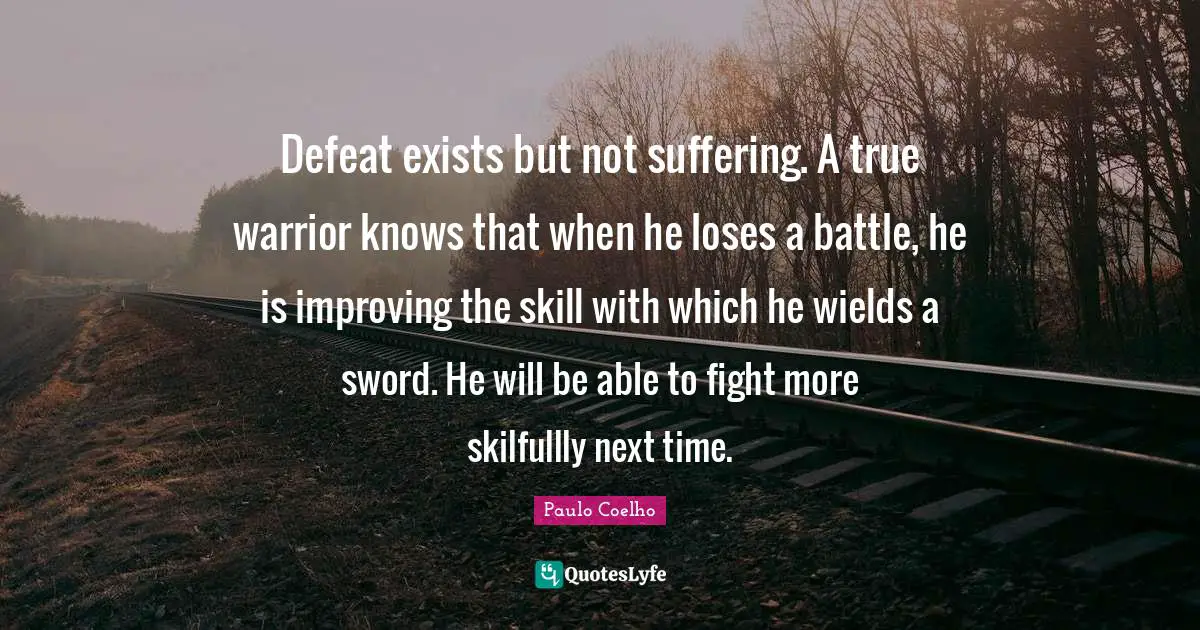 Defeat exists but not suffering. A true warrior knows that when he loses a battle, he is improving the skill with which he wields a sword. He will be able to fight more skilfullly next time.