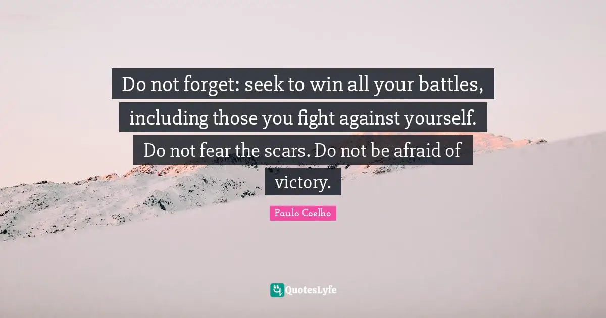 Do not forget: seek to win all your battles, including those you fight against yourself. Do not fear the scars. Do not be afraid of victory.