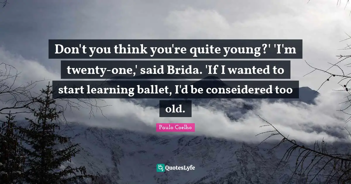 Don't you think you're quite young?' 'I'm twenty-one,' said Brida. 'If I wanted to start learning ballet, I'd be conseidered too old.