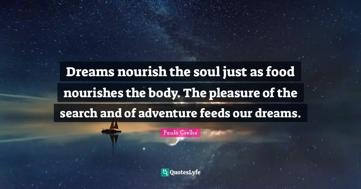 Dreams nourish the soul just as food nourishes the body. The pleasure of the search and of adventure feeds our dreams.
