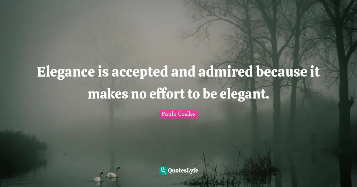Elegance is accepted and admired because it makes no effort to be elegant.