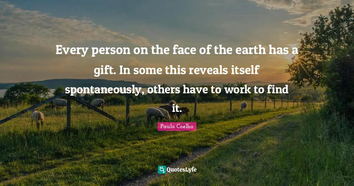 Every person on the face of the earth has a gift. In some this reveals itself spontaneously, others have to work to find it.