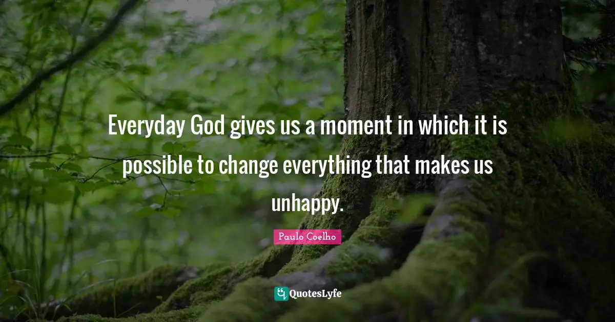 Everyday God gives us a moment in which it is possible to change everything that makes us unhappy.