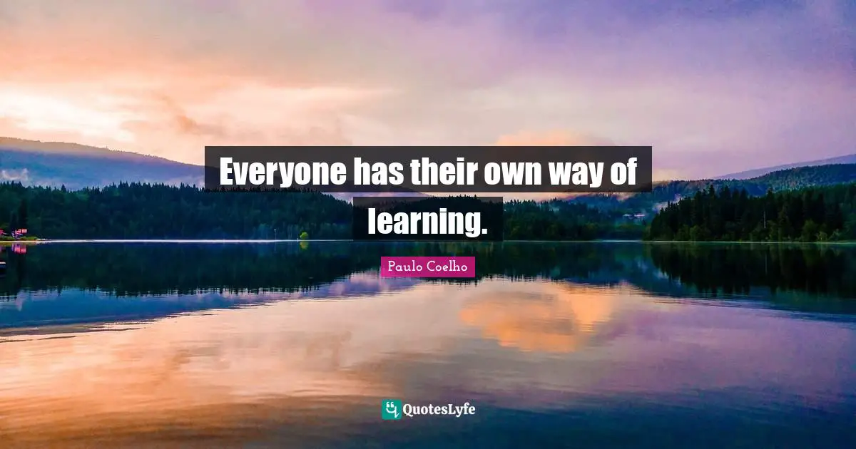 Everyone has their own way of learning.
