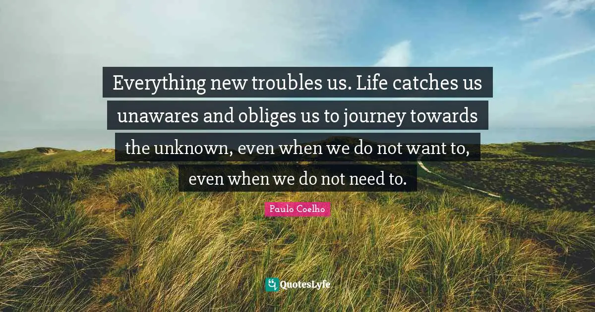 Everything new troubles us. Life catches us unawares and obliges us to journey towards the unknown, even when we do not want to, even when we do not need to.