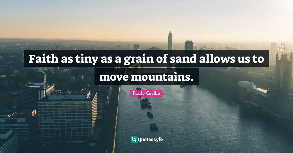 Faith as tiny as a grain of sand allows us to move mountains.