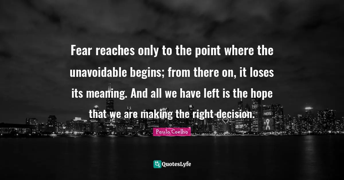 Fear reaches only to the point where the unavoidable begins; from there on, it loses its meaning. And all we have left is the hope that we are making the right decision.