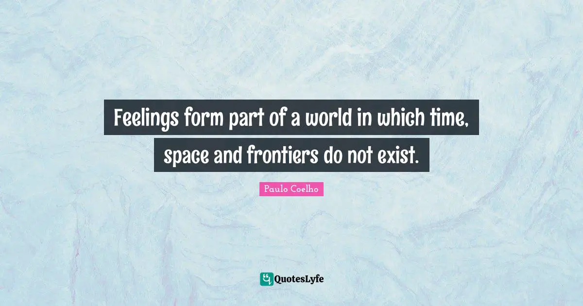 Feelings form part of a world in which time, space and frontiers do not exist.