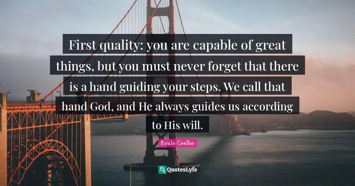 First quality: you are capable of great things, but you must never forget that there is a hand guiding your steps. We call that hand God, and He always guides us according to His will.