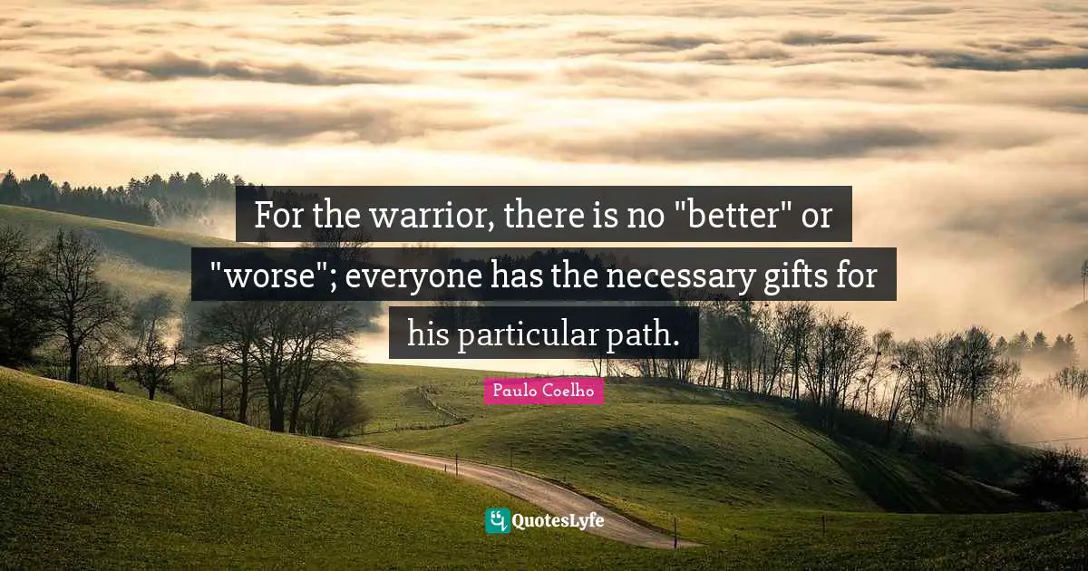 For the warrior, there is no "better" or "worse"; everyone has the necessary gifts for his particular path.