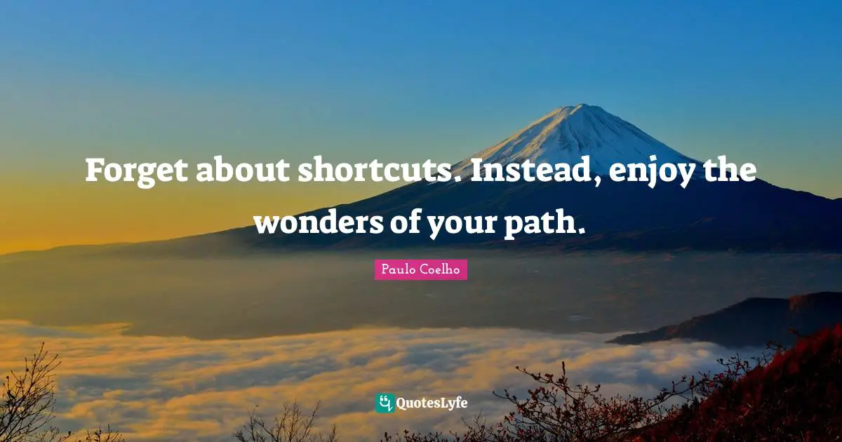 Forget about shortcuts. Instead, enjoy the wonders of your path.
