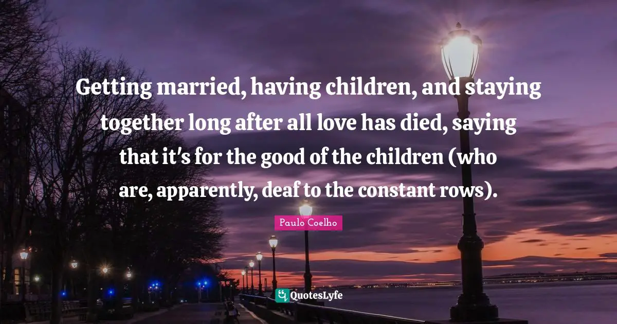 Having Children Quotes: "Getting married, having children, and staying together long after all love has died, saying that it's for the good of the children (who are, apparently, deaf to the constant rows)."