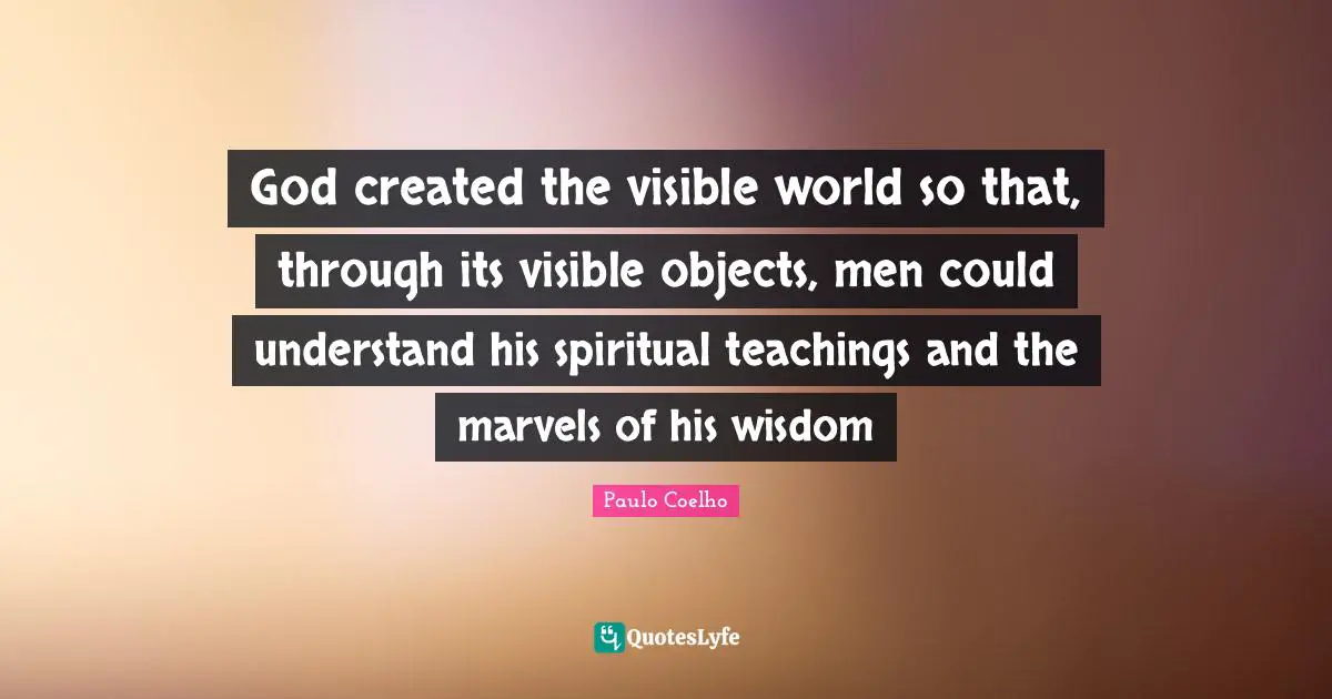 God created the visible world so that, through its visible objects, men could understand his spiritual teachings and the marvels of his wisdom