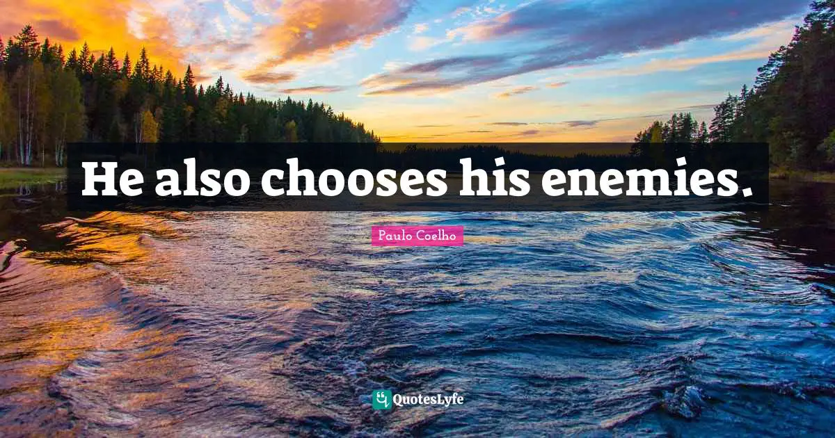 He also chooses his enemies.