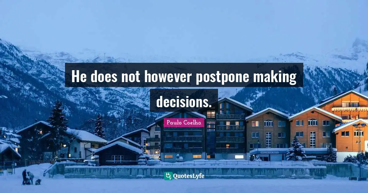 He does not however postpone making decisions.