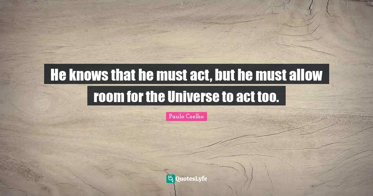 He knows that he must act, but he must allow room for the Universe to act too.