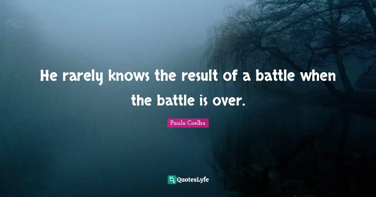 He rarely knows the result of a battle when the battle is over.