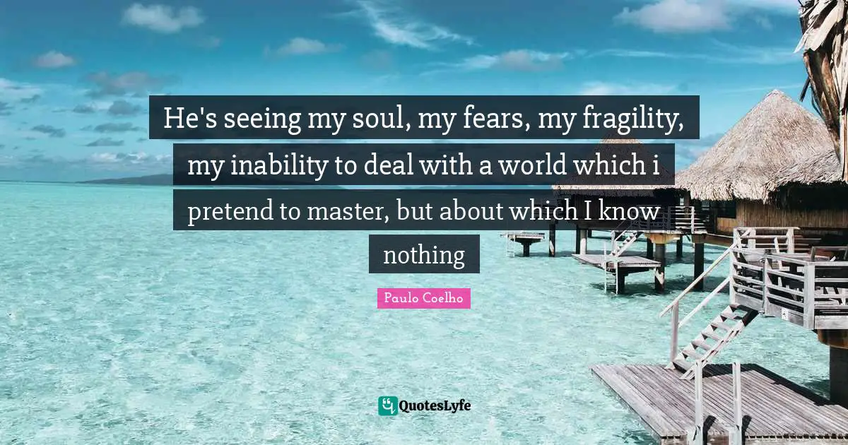 He's seeing my soul, my fears, my fragility, my inability to deal with a world which i pretend to master, but about which I know nothing