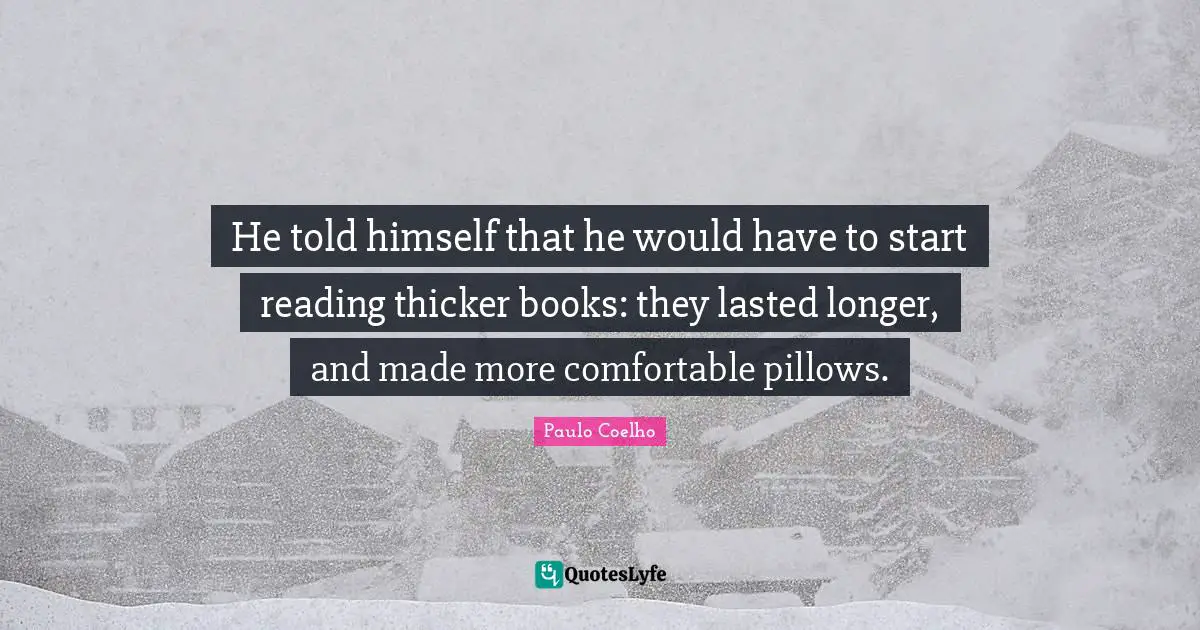 He told himself that he would have to start reading thicker books: they lasted longer, and made more comfortable pillows.