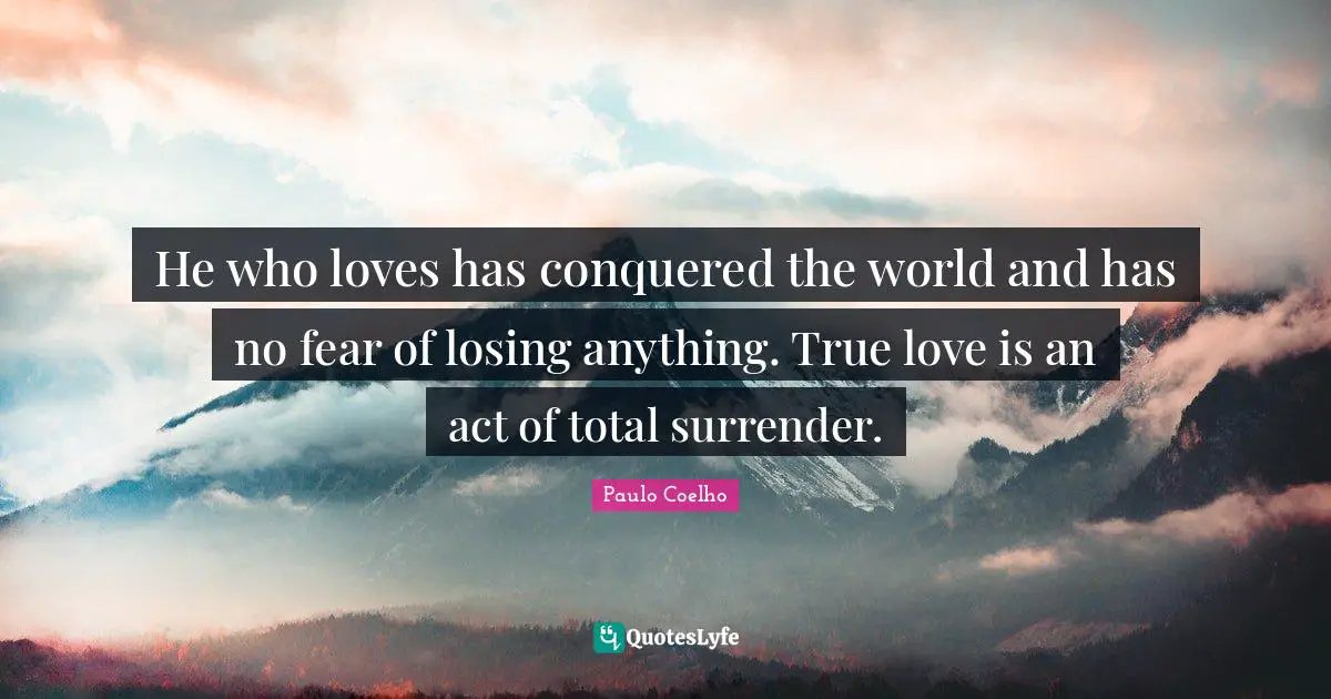 He who loves has conquered the world and has no fear of losing anything. True love is an act of total surrender.