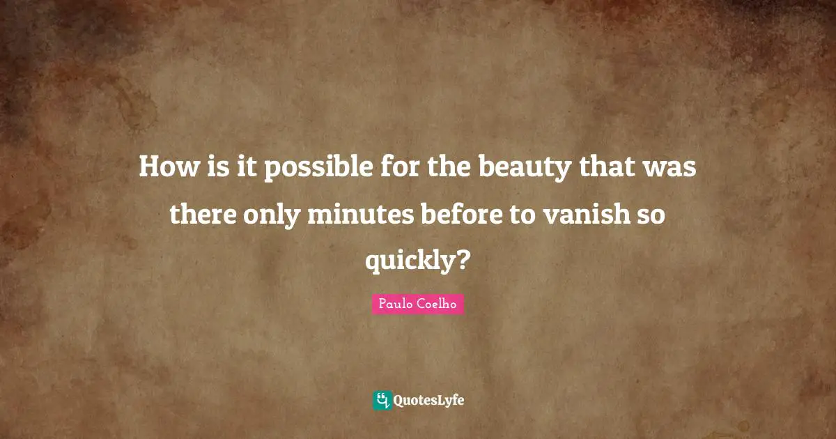 How is it possible for the beauty that was there only minutes before to vanish so quickly?