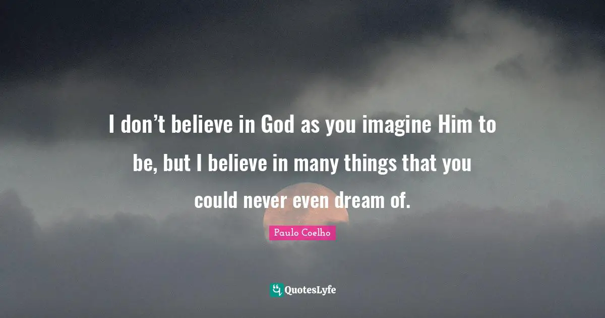 I don’t believe in God as you imagine Him to be, but I believe in many things that you could never even dream of.