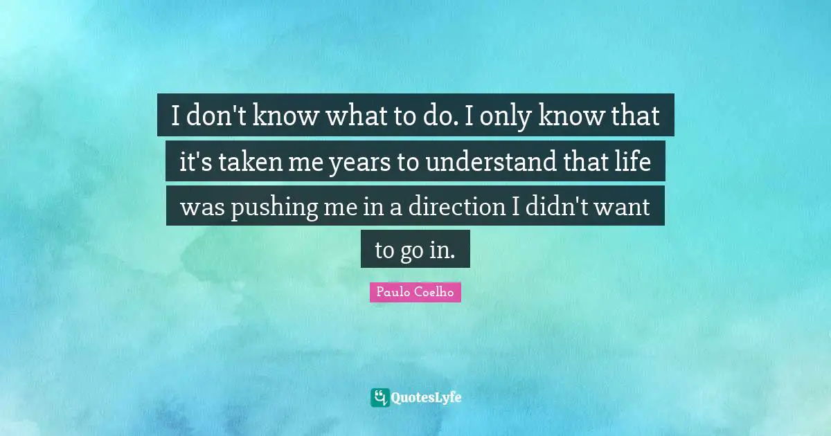 I don't know what to do. I only know that it's taken me years to understand that life was pushing me in a direction I didn't want to go in.
