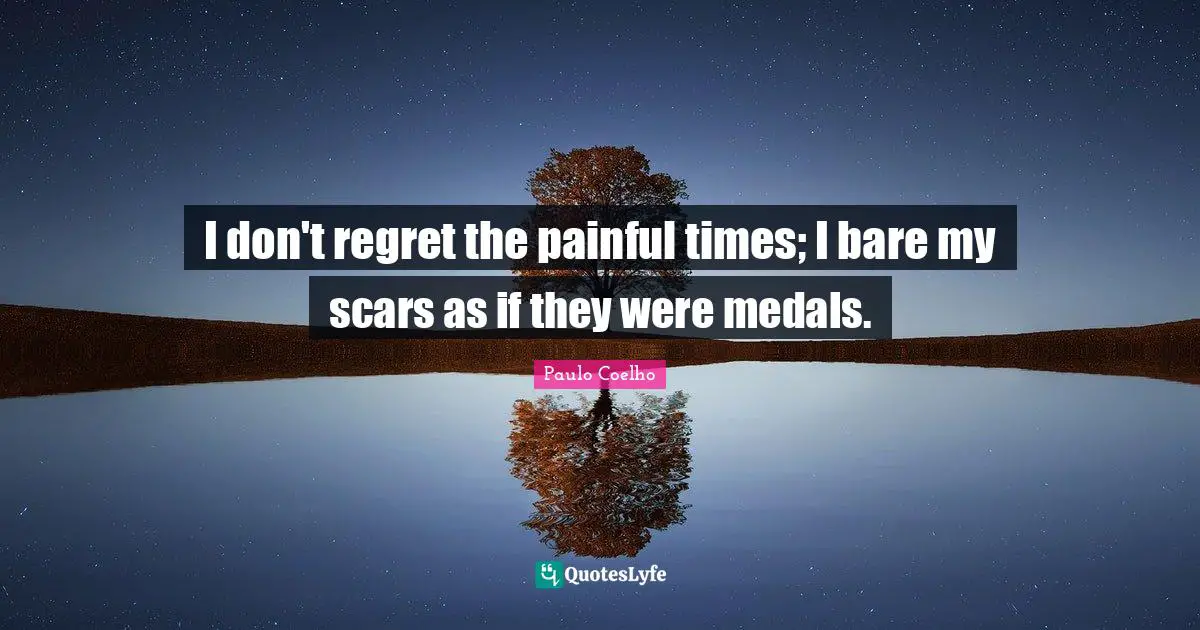 I don't regret the painful times; I bare my scars as if they were medals.