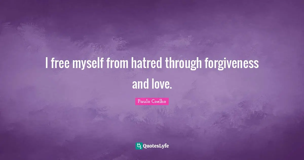 I free myself from hatred through forgiveness and love.