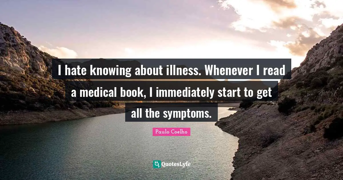 I hate knowing about illness. Whenever I read a medical book, I immediately start to get all the symptoms.