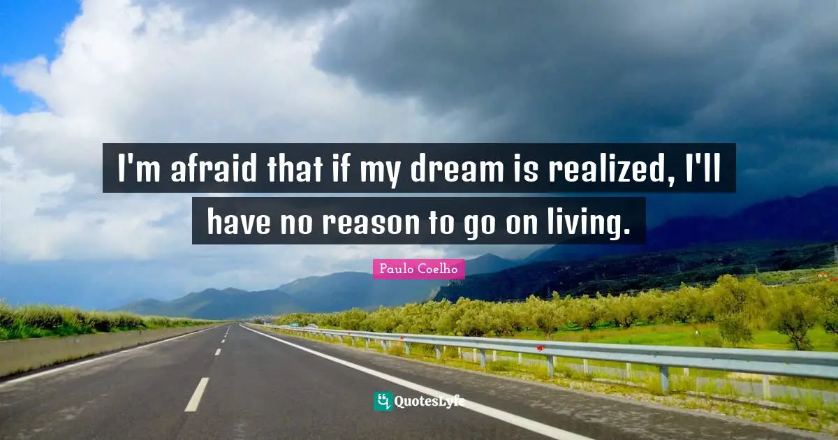 I'm afraid that if my dream is realized, I'll have no reason to go on living.