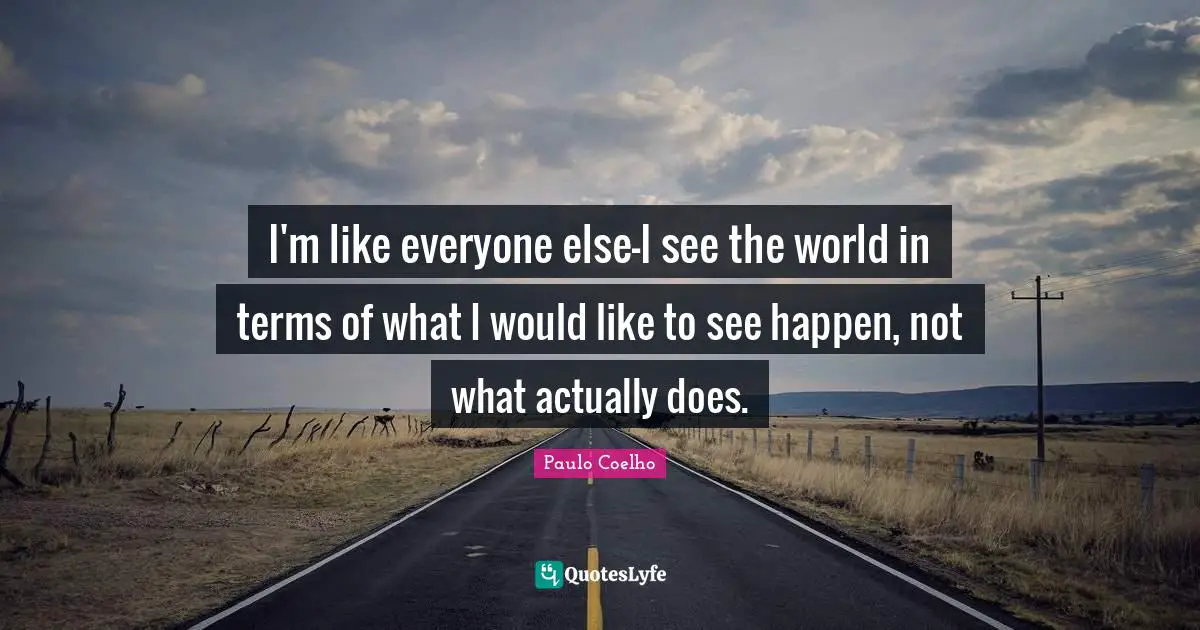 I'm like everyone else—I see the world in terms of what I would like to see happen, not what actually does.