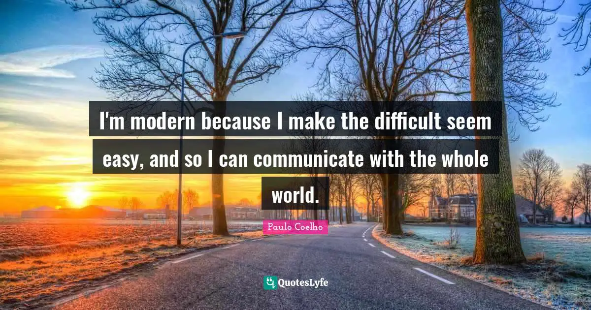 I'm modern because I make the difficult seem easy, and so I can communicate with the whole world.
