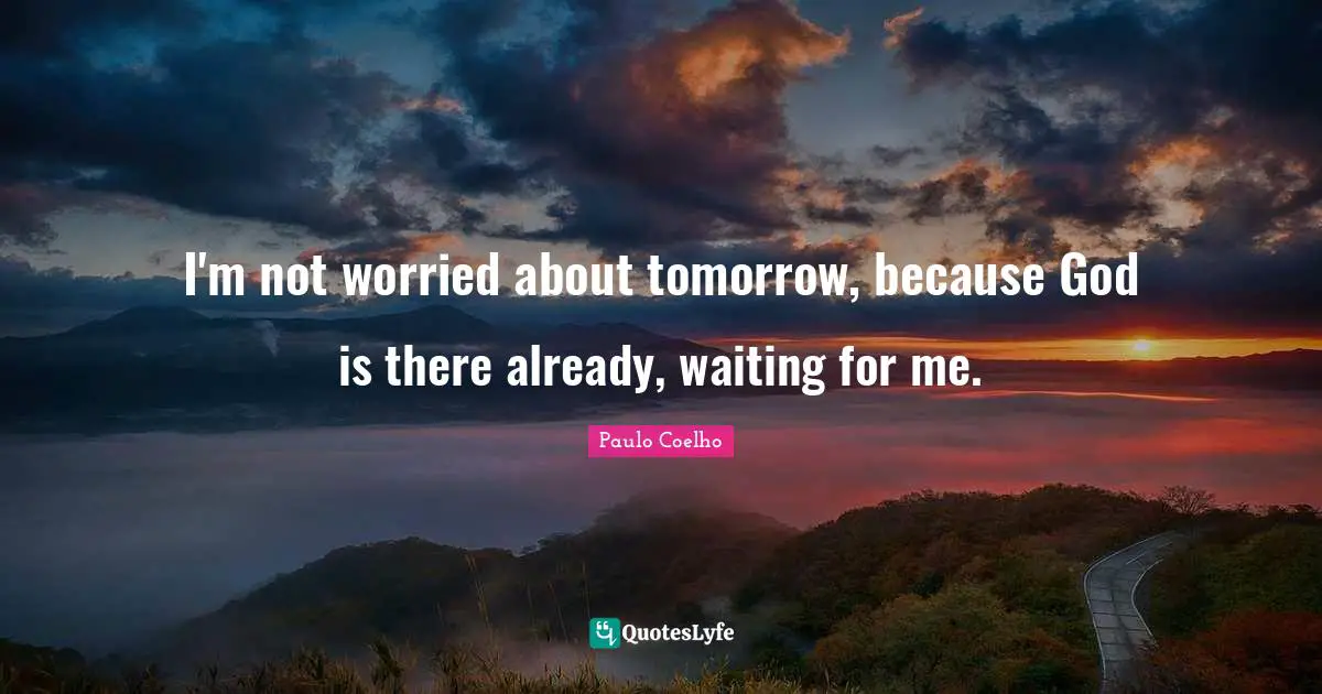 I'm not worried about tomorrow, because God is there already, waiting for me.