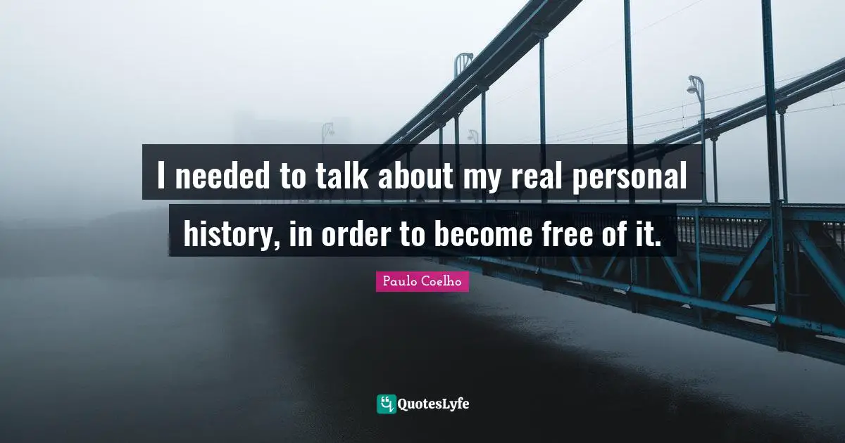 I needed to talk about my real personal history, in order to become free of it.