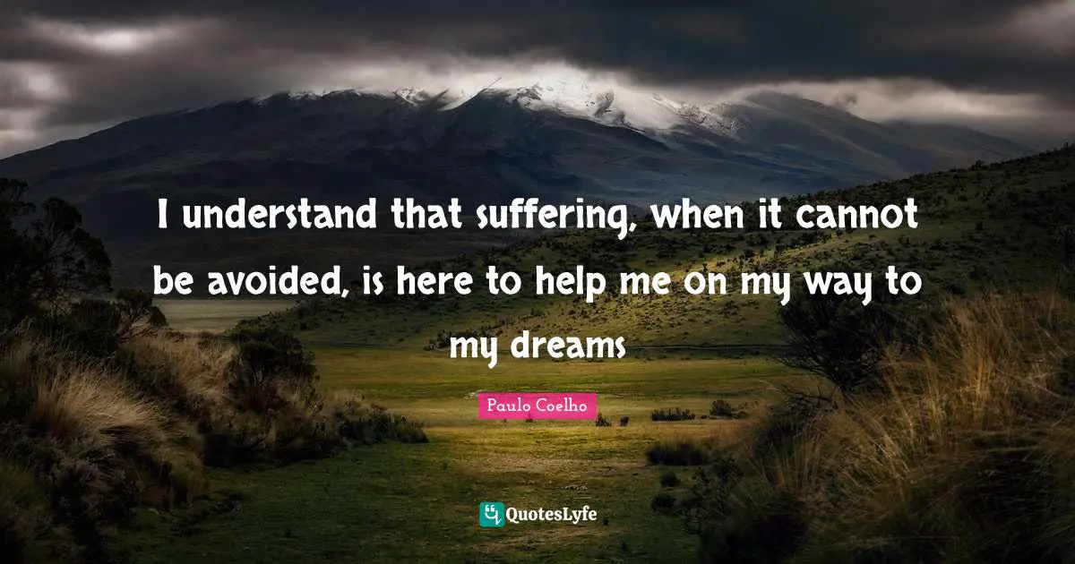 I understand that suffering, when it cannot be avoided, is here to help me on my way to my dreams