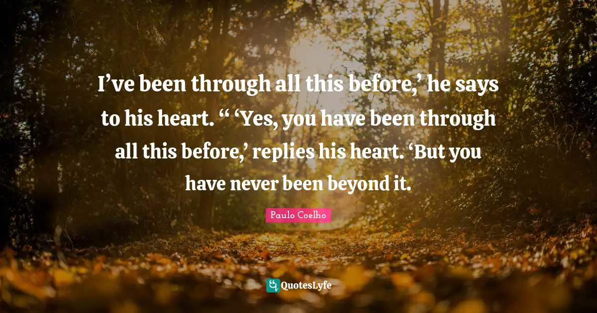 I’ve been through all this before,’ he says to his heart. “ ‘Yes, you have been through all this before,’ replies his heart. ‘But you have never been beyond it.