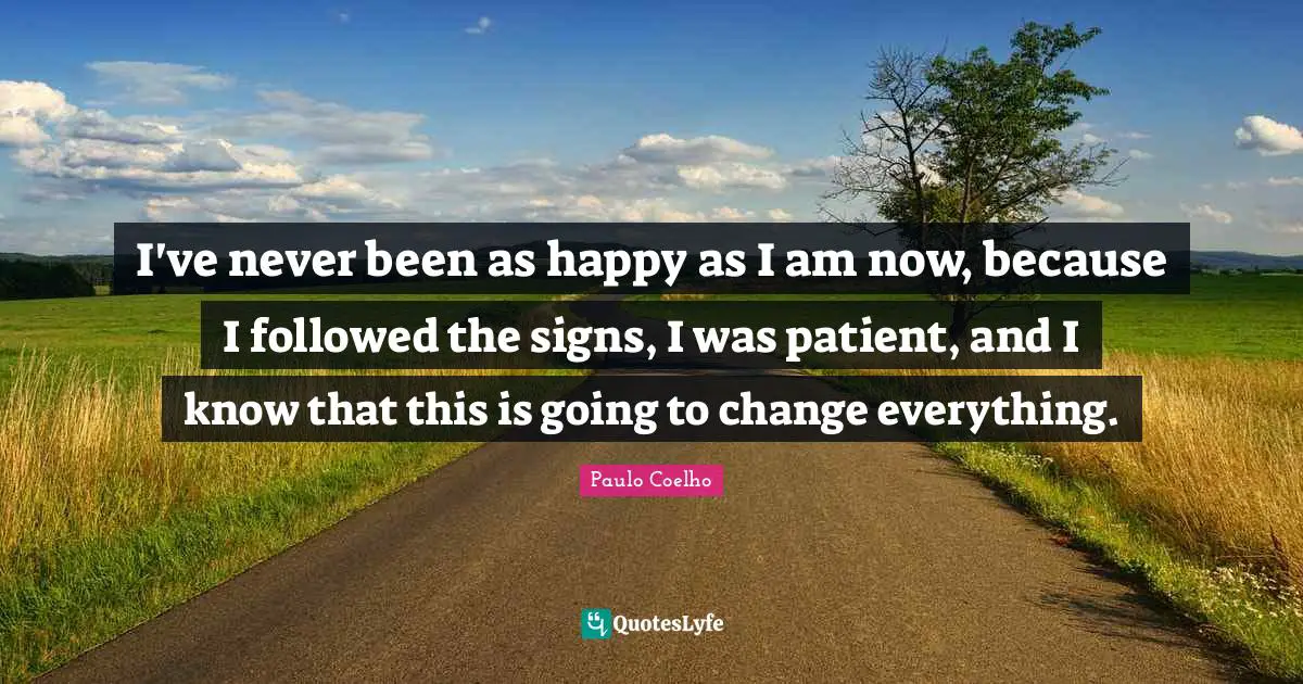 I've never been as happy as I am now, because I followed the signs, I was patient, and I know that this is going to change everything.