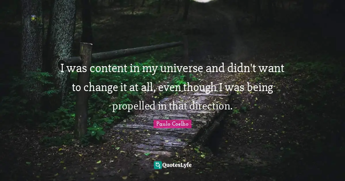 I was content in my universe and didn't want to change it at all, even though I was being propelled in that direction.