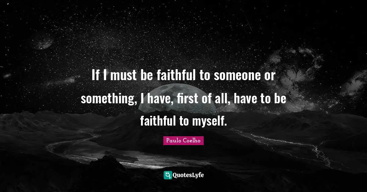 If I must be faithful to someone or something, I have, first of all, have to be faithful to myself.